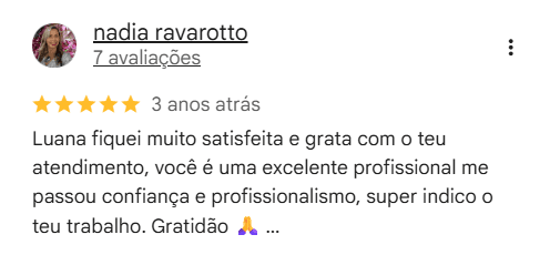 Avaliação de 5 estrelas de nadia ravarotto: Luana fiquei muito satisfeita e grata com o teu atendimento, você é uma excelente profissional me passou confiança e profissionalismo, super indico o teu trabalho. Gratidão.